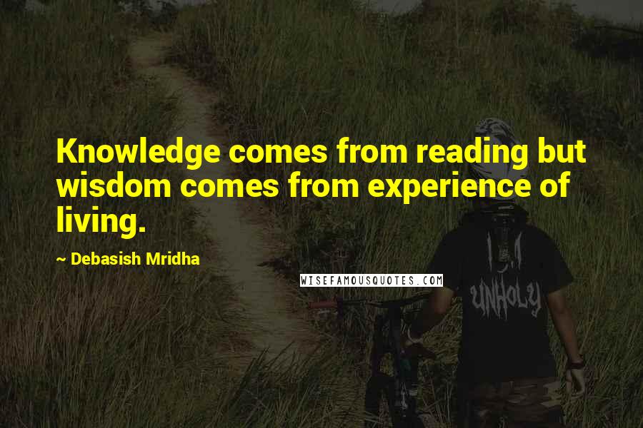 Debasish Mridha Quotes: Knowledge comes from reading but wisdom comes from experience of living.