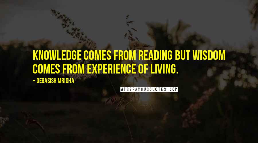 Debasish Mridha Quotes: Knowledge comes from reading but wisdom comes from experience of living.