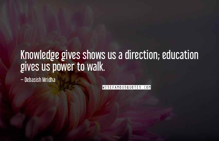 Debasish Mridha Quotes: Knowledge gives shows us a direction; education gives us power to walk.