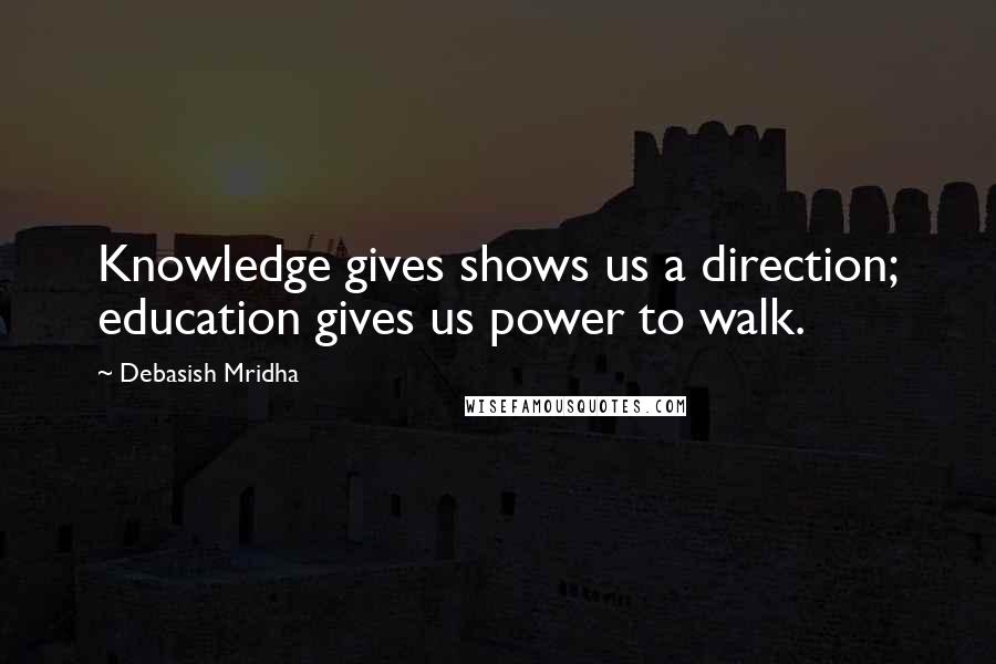 Debasish Mridha Quotes: Knowledge gives shows us a direction; education gives us power to walk.