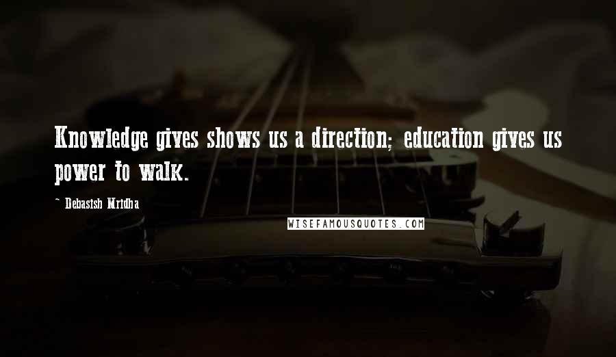 Debasish Mridha Quotes: Knowledge gives shows us a direction; education gives us power to walk.