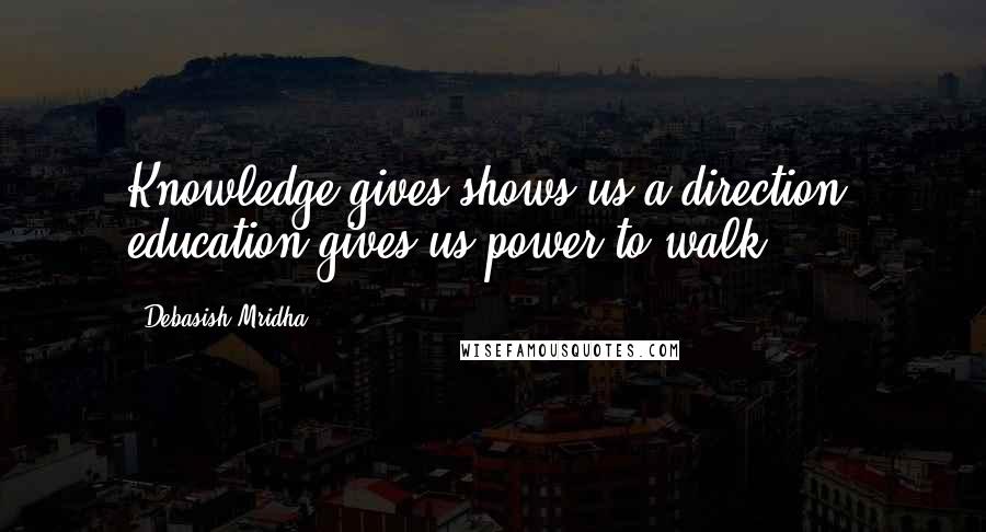 Debasish Mridha Quotes: Knowledge gives shows us a direction; education gives us power to walk.