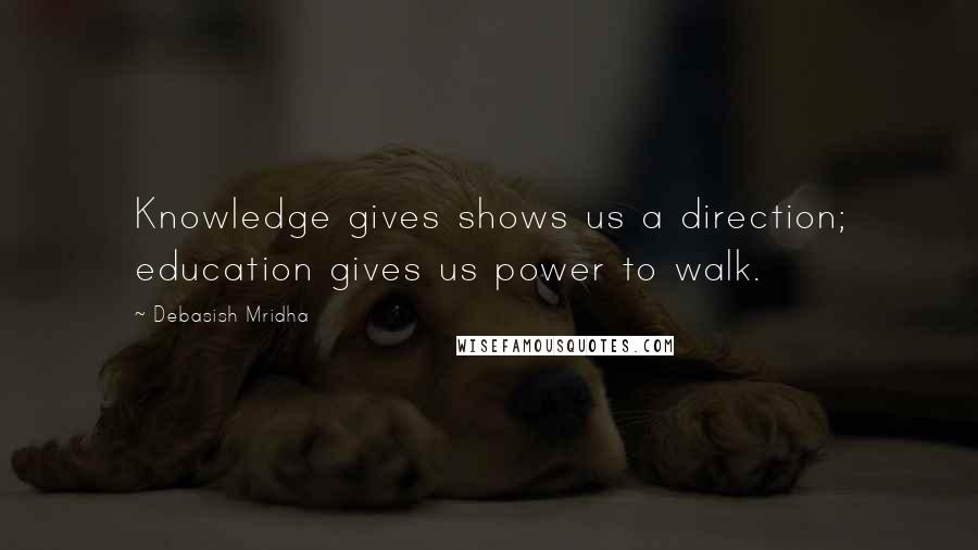 Debasish Mridha Quotes: Knowledge gives shows us a direction; education gives us power to walk.