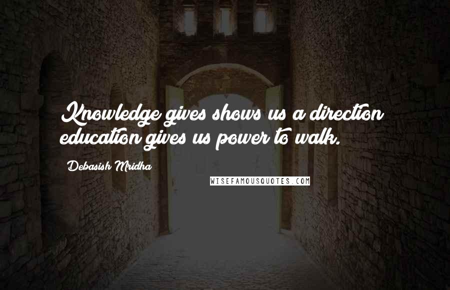 Debasish Mridha Quotes: Knowledge gives shows us a direction; education gives us power to walk.