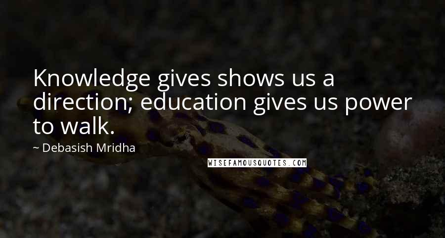 Debasish Mridha Quotes: Knowledge gives shows us a direction; education gives us power to walk.