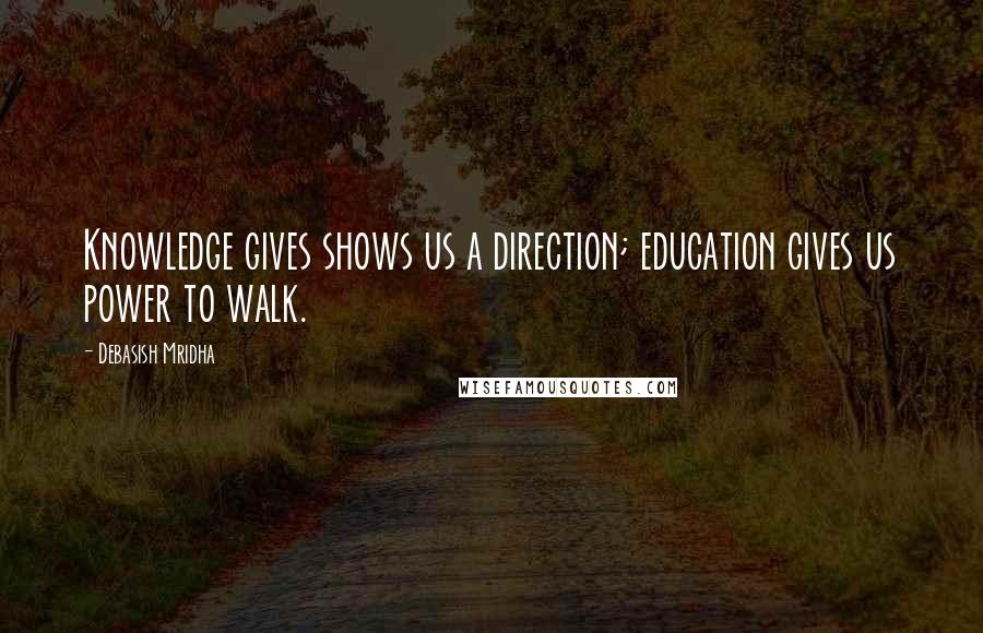 Debasish Mridha Quotes: Knowledge gives shows us a direction; education gives us power to walk.