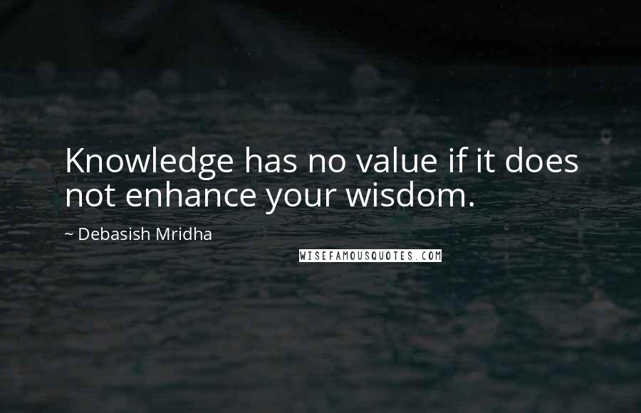 Debasish Mridha Quotes: Knowledge has no value if it does not enhance your wisdom.