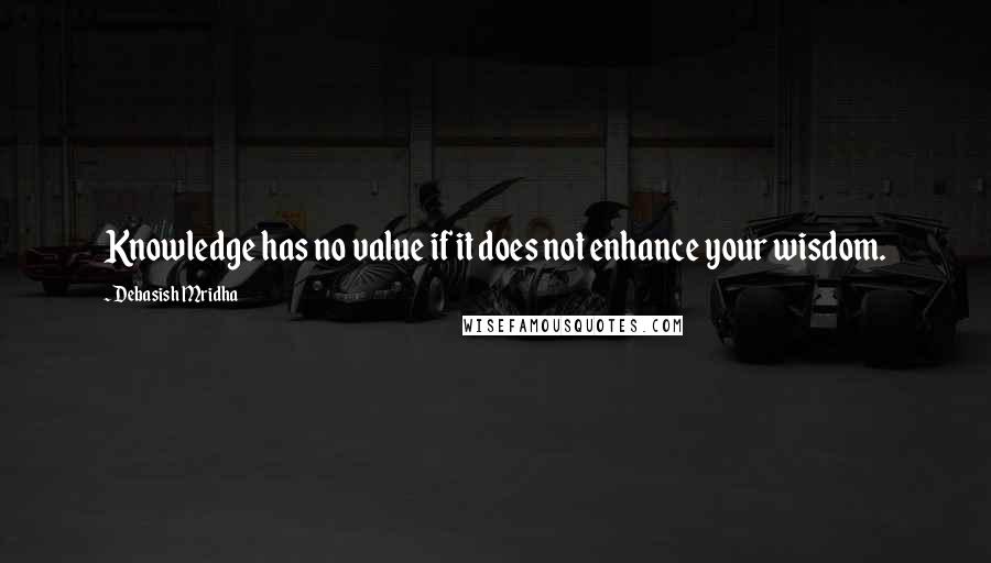 Debasish Mridha Quotes: Knowledge has no value if it does not enhance your wisdom.