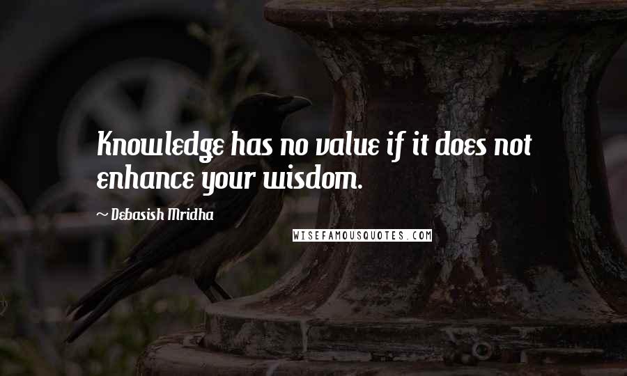 Debasish Mridha Quotes: Knowledge has no value if it does not enhance your wisdom.