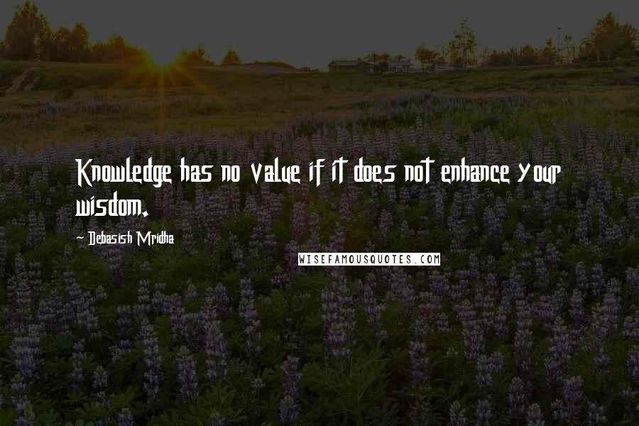 Debasish Mridha Quotes: Knowledge has no value if it does not enhance your wisdom.