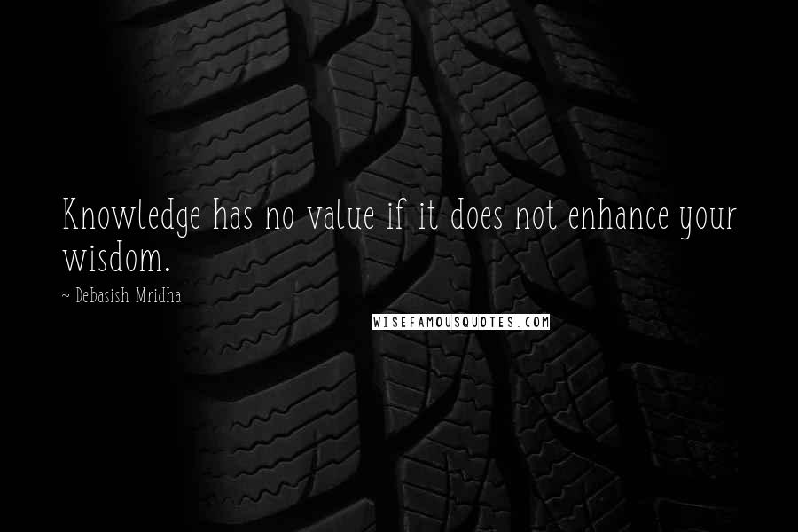 Debasish Mridha Quotes: Knowledge has no value if it does not enhance your wisdom.