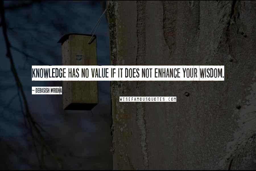 Debasish Mridha Quotes: Knowledge has no value if it does not enhance your wisdom.