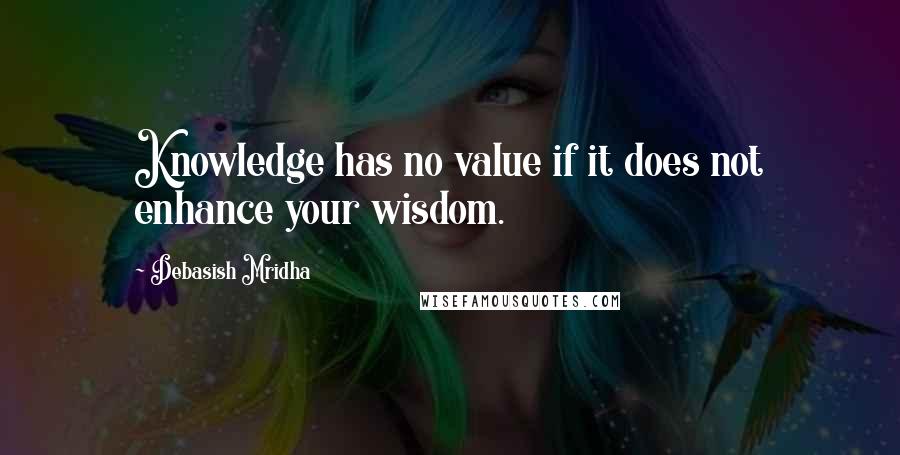 Debasish Mridha Quotes: Knowledge has no value if it does not enhance your wisdom.