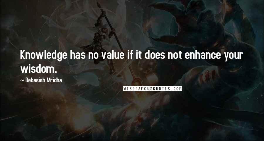 Debasish Mridha Quotes: Knowledge has no value if it does not enhance your wisdom.