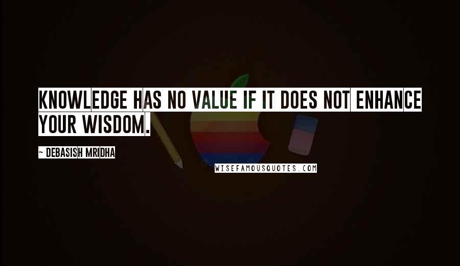 Debasish Mridha Quotes: Knowledge has no value if it does not enhance your wisdom.