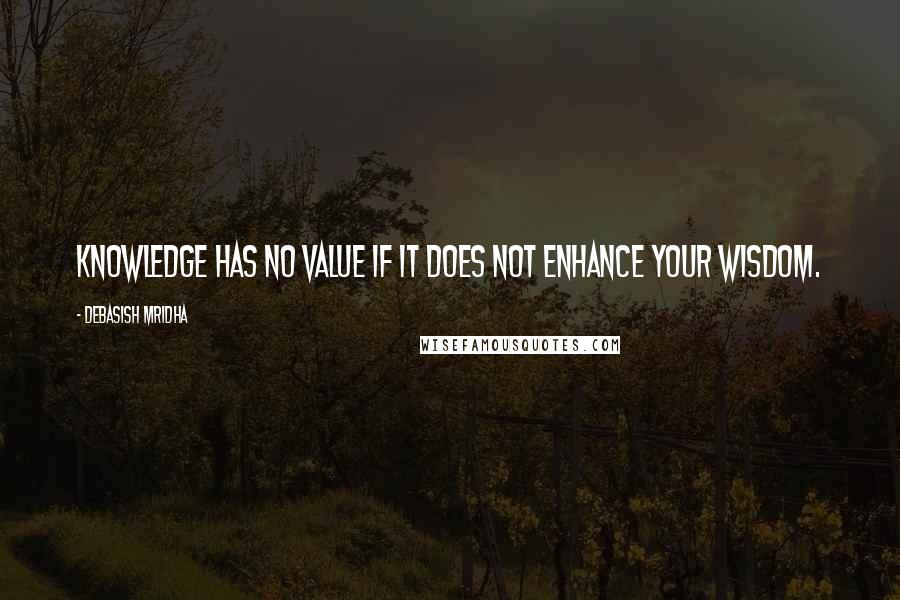 Debasish Mridha Quotes: Knowledge has no value if it does not enhance your wisdom.