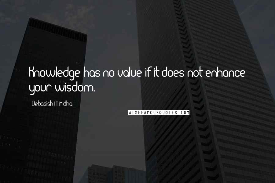 Debasish Mridha Quotes: Knowledge has no value if it does not enhance your wisdom.