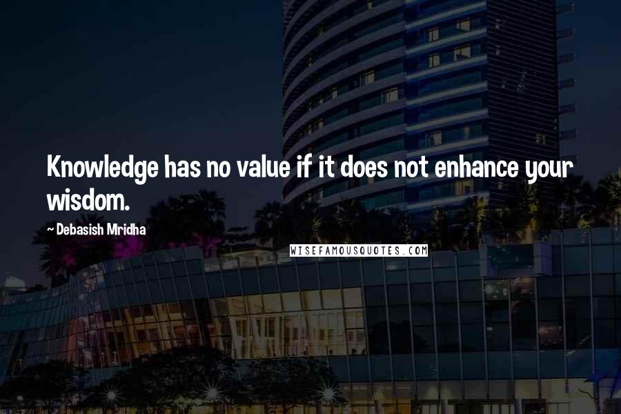 Debasish Mridha Quotes: Knowledge has no value if it does not enhance your wisdom.