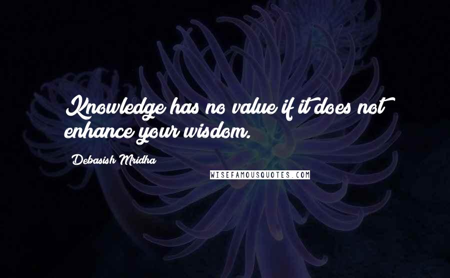 Debasish Mridha Quotes: Knowledge has no value if it does not enhance your wisdom.