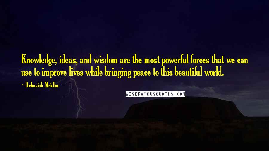 Debasish Mridha Quotes: Knowledge, ideas, and wisdom are the most powerful forces that we can use to improve lives while bringing peace to this beautiful world.