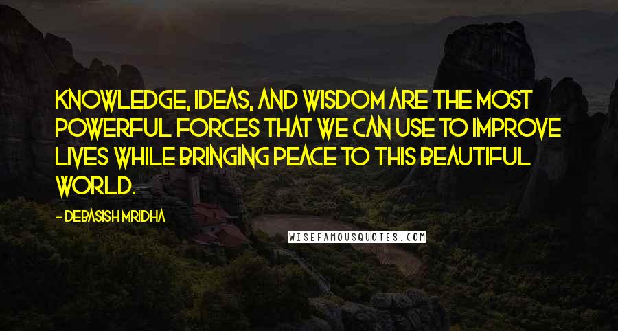 Debasish Mridha Quotes: Knowledge, ideas, and wisdom are the most powerful forces that we can use to improve lives while bringing peace to this beautiful world.