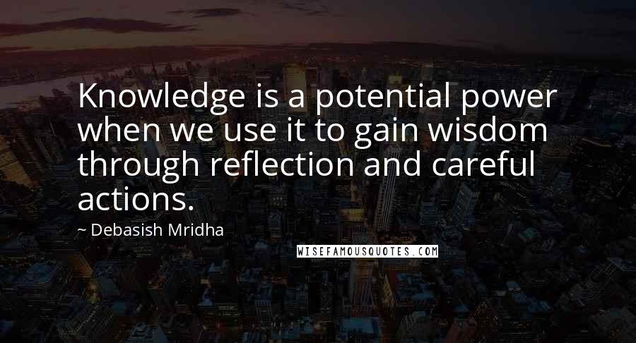 Debasish Mridha Quotes: Knowledge is a potential power when we use it to gain wisdom through reflection and careful actions.