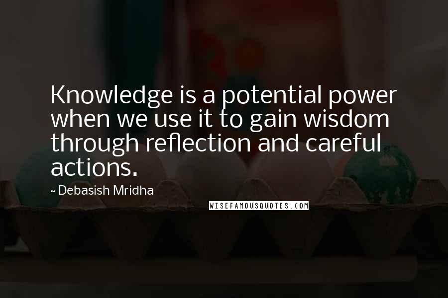 Debasish Mridha Quotes: Knowledge is a potential power when we use it to gain wisdom through reflection and careful actions.