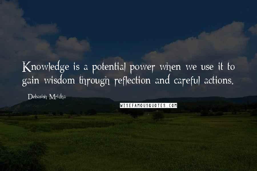 Debasish Mridha Quotes: Knowledge is a potential power when we use it to gain wisdom through reflection and careful actions.