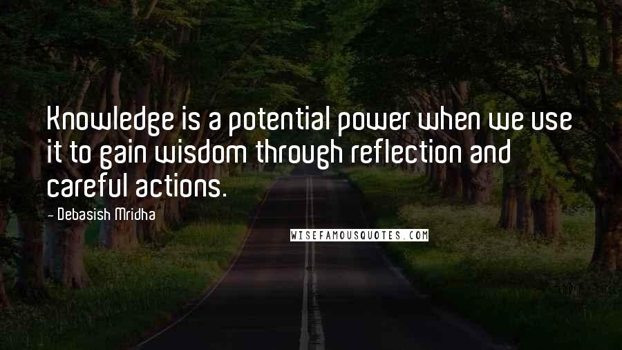 Debasish Mridha Quotes: Knowledge is a potential power when we use it to gain wisdom through reflection and careful actions.