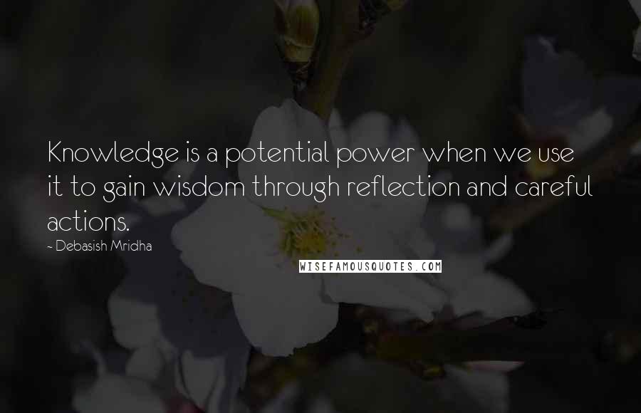 Debasish Mridha Quotes: Knowledge is a potential power when we use it to gain wisdom through reflection and careful actions.