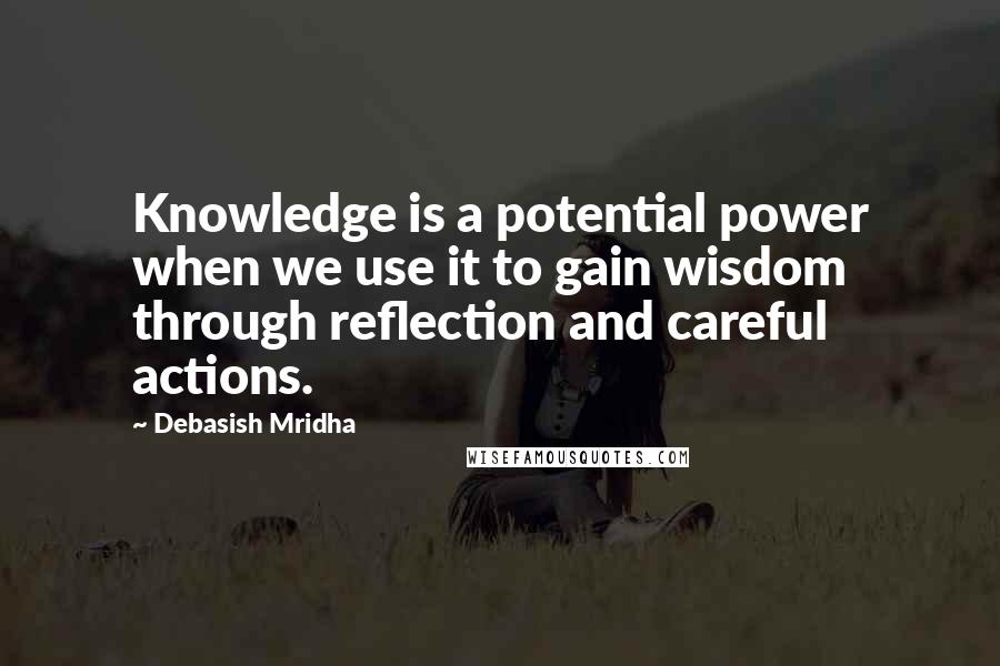 Debasish Mridha Quotes: Knowledge is a potential power when we use it to gain wisdom through reflection and careful actions.