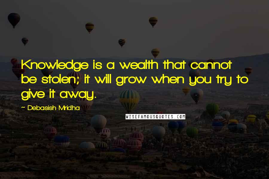 Debasish Mridha Quotes: Knowledge is a wealth that cannot be stolen; it will grow when you try to give it away.