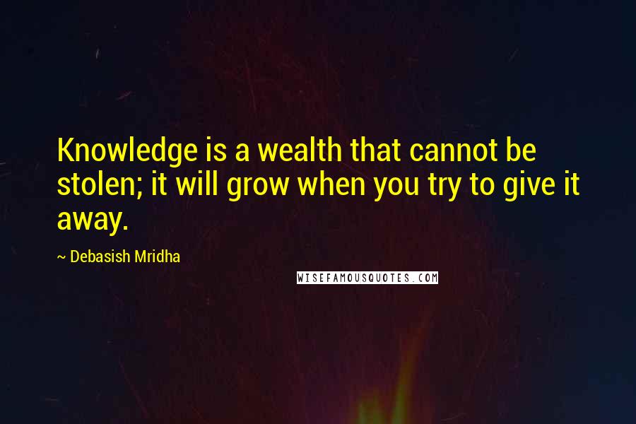 Debasish Mridha Quotes: Knowledge is a wealth that cannot be stolen; it will grow when you try to give it away.