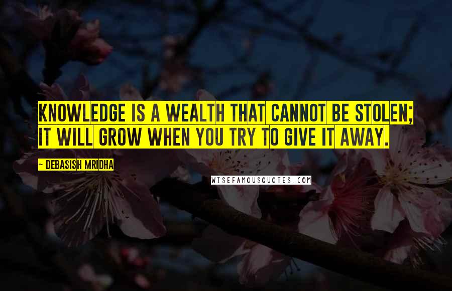 Debasish Mridha Quotes: Knowledge is a wealth that cannot be stolen; it will grow when you try to give it away.