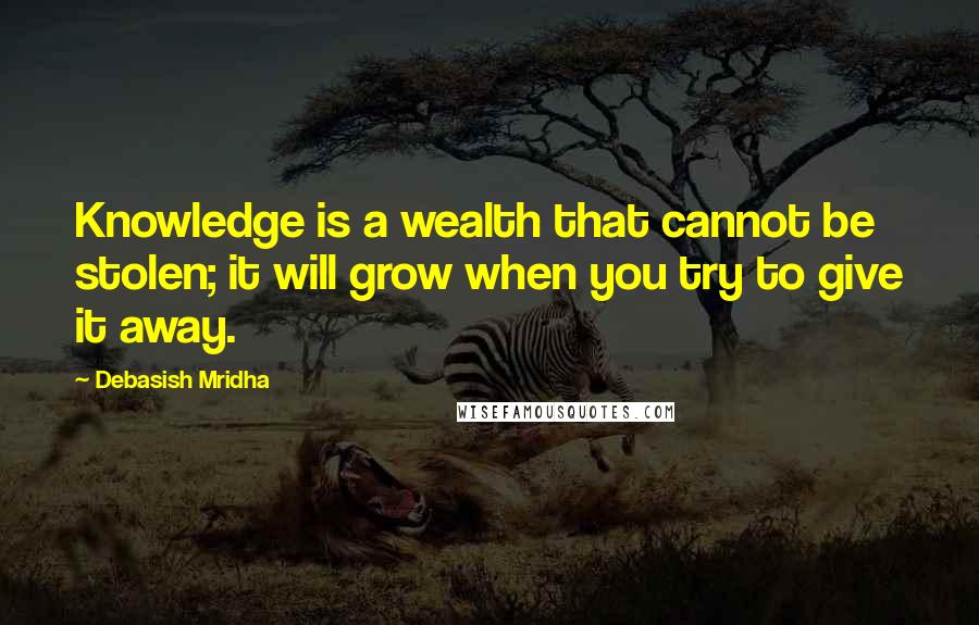 Debasish Mridha Quotes: Knowledge is a wealth that cannot be stolen; it will grow when you try to give it away.