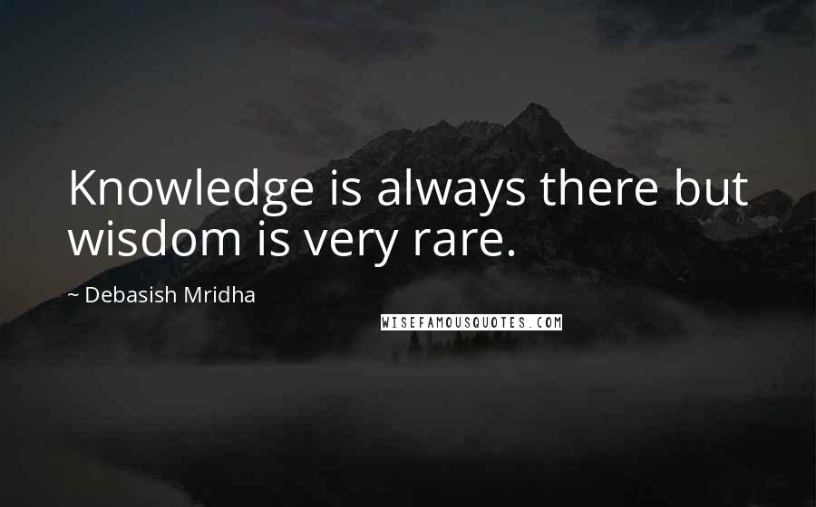 Debasish Mridha Quotes: Knowledge is always there but wisdom is very rare.