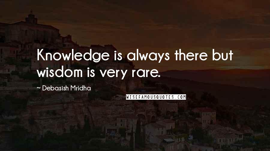 Debasish Mridha Quotes: Knowledge is always there but wisdom is very rare.