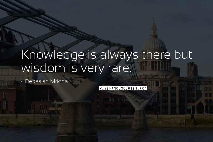 Debasish Mridha Quotes: Knowledge is always there but wisdom is very rare.