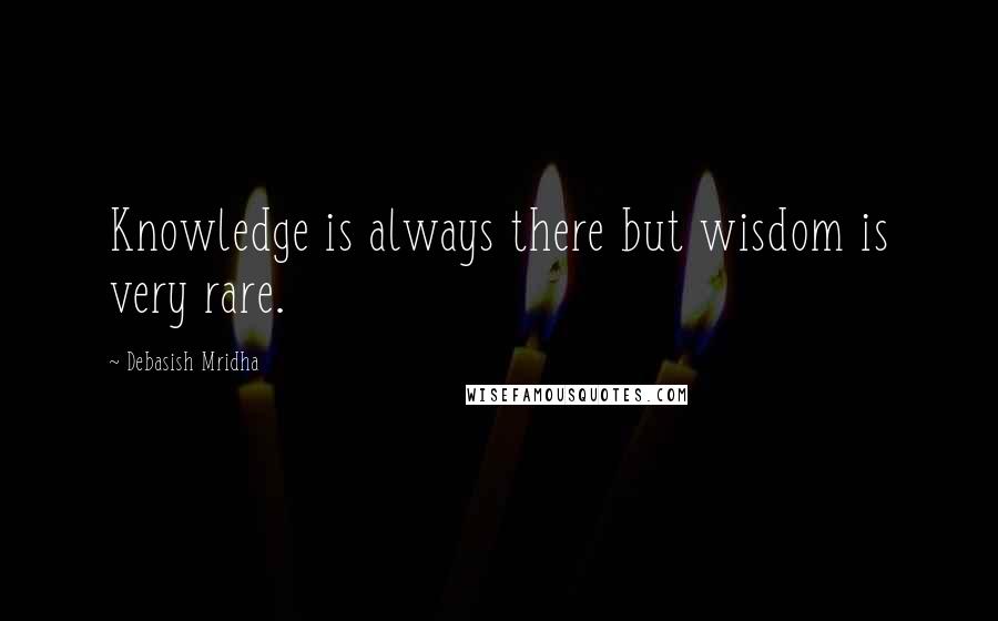 Debasish Mridha Quotes: Knowledge is always there but wisdom is very rare.