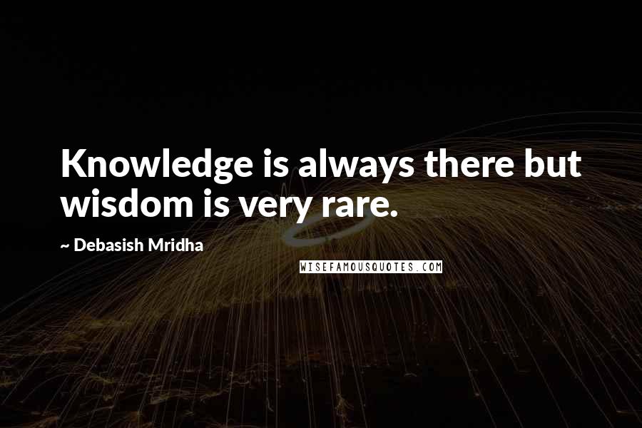 Debasish Mridha Quotes: Knowledge is always there but wisdom is very rare.