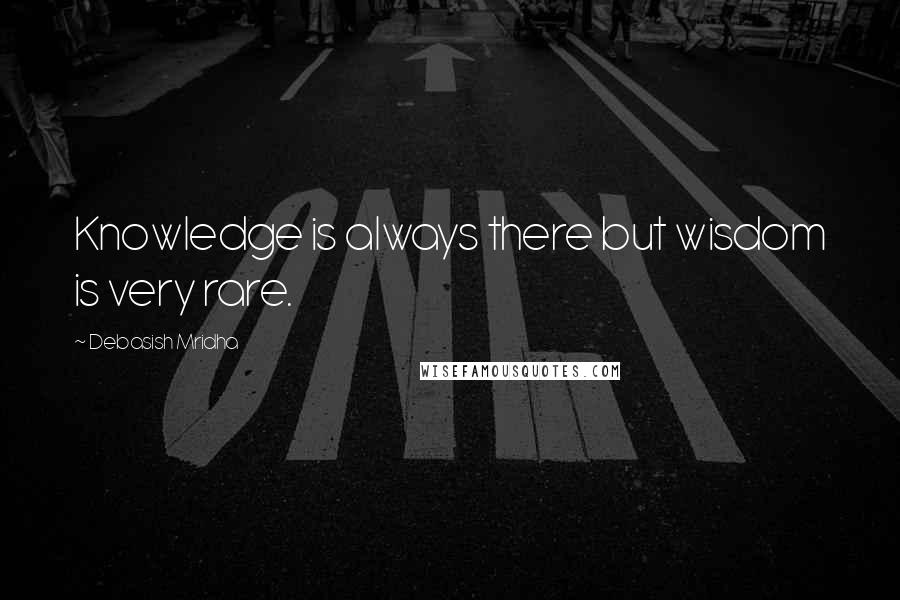 Debasish Mridha Quotes: Knowledge is always there but wisdom is very rare.