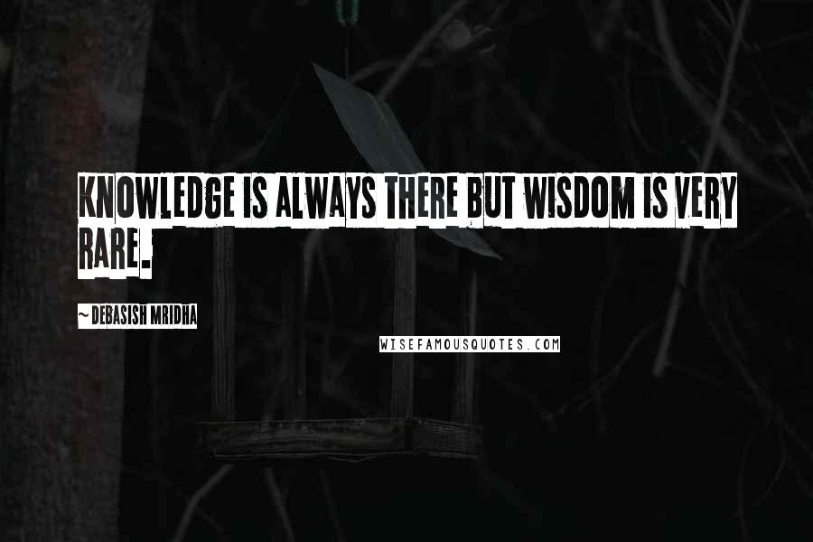 Debasish Mridha Quotes: Knowledge is always there but wisdom is very rare.