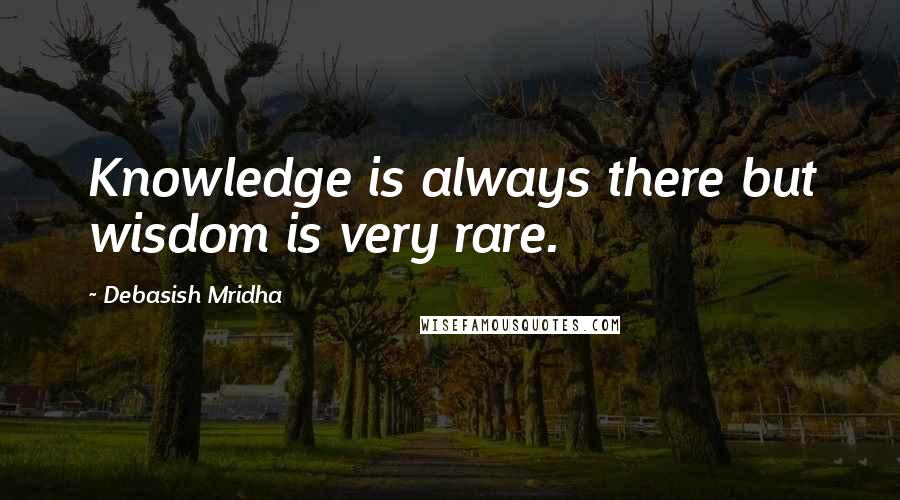 Debasish Mridha Quotes: Knowledge is always there but wisdom is very rare.