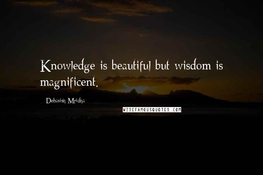Debasish Mridha Quotes: Knowledge is beautiful but wisdom is magnificent.