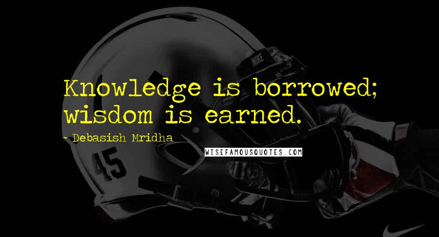 Debasish Mridha Quotes: Knowledge is borrowed; wisdom is earned.