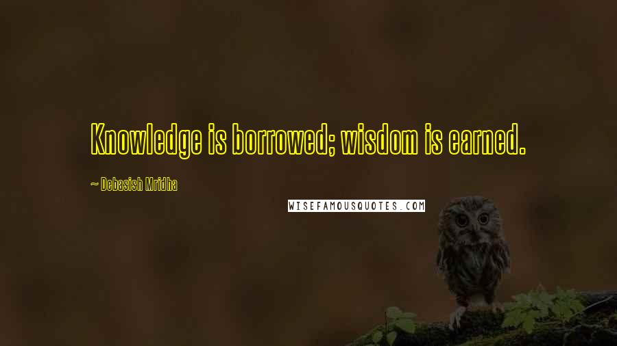 Debasish Mridha Quotes: Knowledge is borrowed; wisdom is earned.