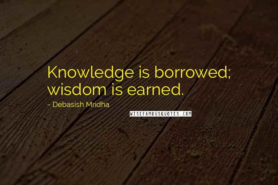 Debasish Mridha Quotes: Knowledge is borrowed; wisdom is earned.