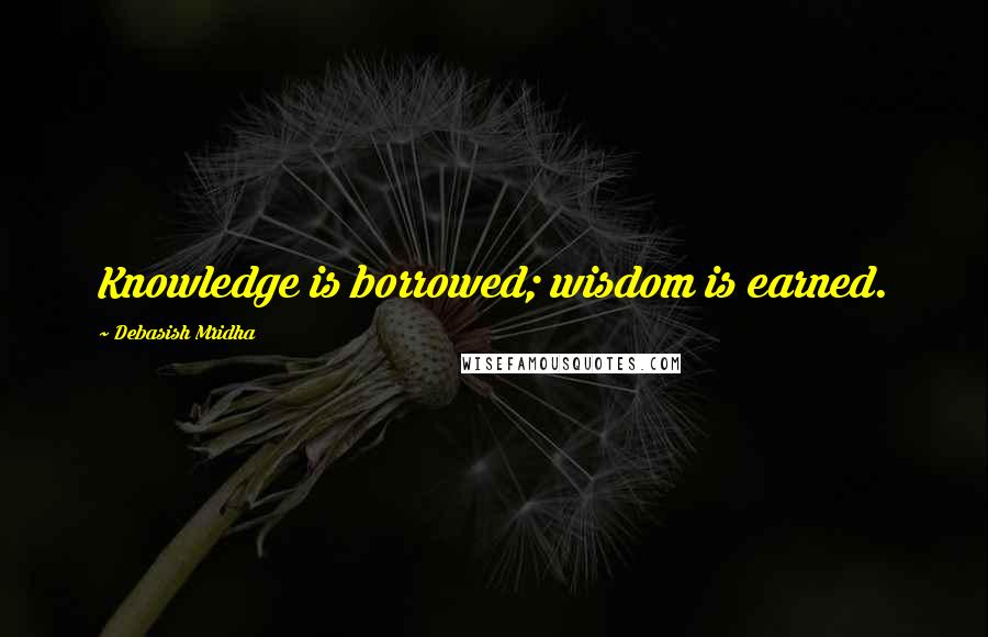 Debasish Mridha Quotes: Knowledge is borrowed; wisdom is earned.
