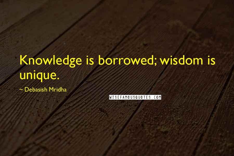 Debasish Mridha Quotes: Knowledge is borrowed; wisdom is unique.