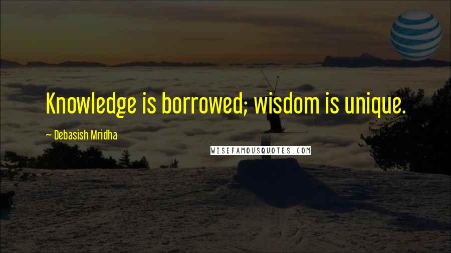 Debasish Mridha Quotes: Knowledge is borrowed; wisdom is unique.